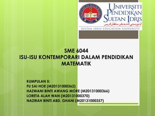 SME 6044
ISU-ISU KONTEMPORARI DALAM PENDIDIKAN
MATEMATIK
KUMPULAN 5:
FU SAI HOE (M20131000362)
HAZWANI BINTI AWANG MORE (M20131000366)
LORETA ALAH WAN (M20131000370)
NAZIRAH BINTI ABD. GHANI (M20131000357)
 