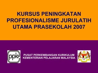 PUSAT PERKEMBANGAN KURIKULUM
KEMENTERIAN PELAJARAN MALAYSIA
KURSUS PENINGKATAN
PROFESIONALISME JURULATIH
UTAMA PRASEKOLAH 2007
 