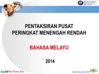 PENTAKSIRAN PUSAT
PERINGKAT MENENGAH RENDAH
www.moe.gov.my/lp
BAHASA MELAYU
2014
 