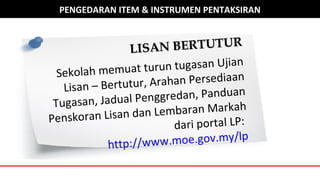 PENGEDARAN ITEM & INSTRUMEN PENTAKSIRAN
LISAN BERTUTURLISAN BERTUTUR
Sekolah memuat turun tugasan Ujian
Lisan – Bertutur, Arahan Persediaan
Tugasan, Jadual Penggredan, Panduan
Penskoran Lisan dan Lembaran Markah
dari portal LP:
http://www.moe.gov.my/lp
 