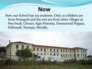 NowNow, our School has 150 students. Only 20 children are from Pentapoli and the rest are from other villages as Neo Souli, Chruso, Agio Pneuma, Emmanouil Pappas, Dafnoudi, Toumpa, Metalla.