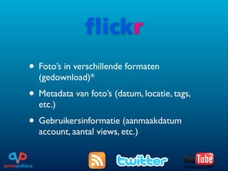 • Foto’s in verschillende formaten
  (gedownload)*
• Metadata van foto’s (datum, locatie, tags,
  etc.)
• Gebruikersinformatie (aanmaakdatum
  account, aantal views, etc.)
 