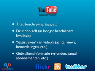 • Titel, beschrijving, tags, etc.
• De video zelf (in hoogst beschikbare
  kwaliteit)
• ‘Statistieken’ van video’s (aantal views,
  beoordelingen, etc.)
• Gebruikersinformatie (vrienden, aantal
  abonnementen, etc.)
 