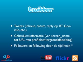 • Tweets (inhoud, datum, reply op, RT, Geo-
  info, etc.)
• Gebruikersinformatie (van screen_name
  tot URL van proﬁelachtergrondafbeelding)
• Followers en following door de tijd heen *
 