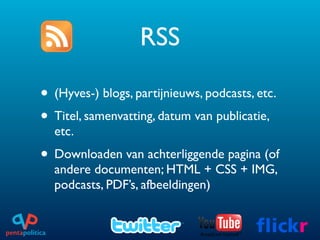 RSS

• (Hyves-) blogs, partijnieuws, podcasts, etc.
• Titel, samenvatting, datum van publicatie,
  etc.
• Downloaden van achterliggende pagina (of
  andere documenten; HTML + CSS + IMG,
  podcasts, PDF’s, afbeeldingen)
 