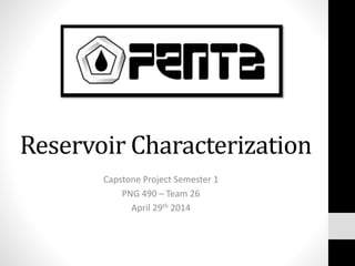 Reservoir Characterization 
Capstone Project Semester 1 
PNG 490 – Team 26 
April 29th 2014 
 