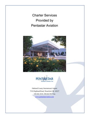 Charter Services
Provided by
Pentastar Aviation
Oakland County International Airport
7310 Highland Road, Waterford, MI 48327
248.666.3630, 248.666.9657 fax
www.pentastaraviation.com
 