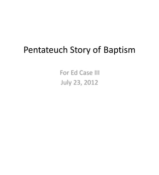 Pentateuch Story of Baptism 
For Ed Case III 
July 23, 2012 
 