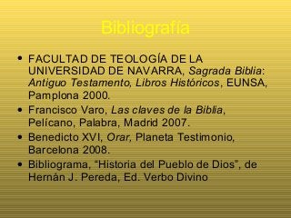 Bibliografía
• FACULTAD DE TEOLOGÍA DE LA
UNIVERSIDAD DE NAVARRA, Sagrada Biblia:
Antiguo Testamento, Libros Históricos, EUNSA,
Pamplona 2000.
• Francisco Varo, Las claves de la Biblia,
Pelícano, Palabra, Madrid 2007.
• Benedicto XVI, Orar, Planeta Testimonio,
Barcelona 2008.
• Bibliograma, “Historia del Pueblo de Dios”, de
Hernán J. Pereda, Ed. Verbo Divino
 