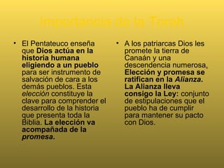 Resume en 5 palabras lo que
enseña el Pentateuco
• Que hay una elección
• Una promesa
• Una Alianza que se
renueva
• Ley: estipulaciones para el
pueblo para mantener su
pacto.
• La Ley como don: habla de
la intervención salvadora de
Dios.
 