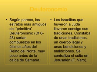 Deuteronomio: ‘Elleh ha-debarim
• El libro del
Deuteronomio, en
hebreo se llama:
‘Elleh ha-debarim =
«Éstas son las
Palabras» , o
sencillamente
Debarim
(«Palabras»).
 