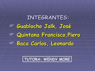 INTEGRANTES: Guablocho Jalk, José Quintana Francisco,Piero Baca Carlos, Leonardo TUTORA: WENDY MORE