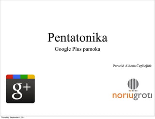 Pentatonika
                               Google Plus pamoka

                                                    Paruošė Aldona Čepliejūtė




Thursday, September 1, 2011
 