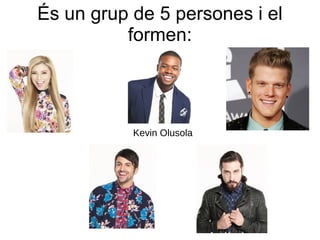 És un grup de 5 persones i el
formen:
Kirstin Maldonado Scott Hoying
Mitch Grassi Avi Kaplan
Kevin Olusola
 