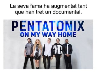 La seva fama ha augmentat tant
que han tret un documental.
 