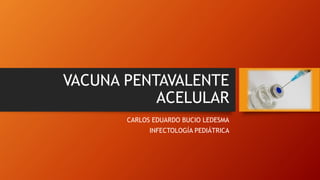 VACUNA PENTAVALENTE
ACELULAR
CARLOS EDUARDO BUCIO LEDESMA
INFECTOLOGÍA PEDIÁTRICA
 