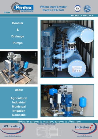 WATER PUMPS
www.incledon.co.za
DPI Trading
DPI Trading
www.dpitrading.co.za
PROUDLY IMPORTED BY
Uses:
Agricultural
Industrial
Municipal
Irrigation
Domestic
Where there’s water
there’s PENTAX
TUV
SUD
Where there’s water, there’s Pentax
Booster
&
Drainage
Pumps
PRODUCT CATALOGUE
 