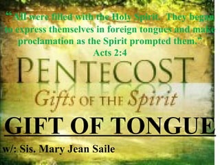 “ All  were filled with the Holy Spirit.  They began to express themselves in foreign tongues and make proclamation as the Spirit prompted them.” Acts 2:4 GIFT OF TONGUE w/: Sis. Mary Jean Saile 