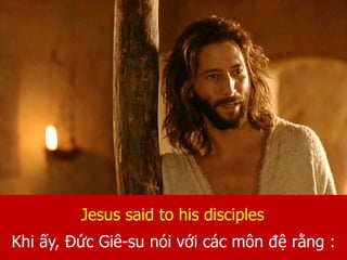 Jesus said to his disciples
Khi ấy, Đức Giê-su nói với các môn đệ rằng :
 