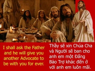 Thầy sẽ xin Chúa Cha
và Người sẽ ban cho
anh em một Đấng
Bảo Trợ khác đến ở
với anh em luôn mãi.
I shall ask the Father
and he will give you
another Advocate to
be with you for ever.
 
