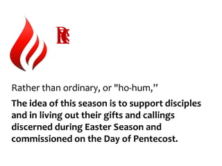 Rather than ordinary, or "ho-hum,”
The idea of this season is to support disciples
and in living out their gifts and callings
discerned during Easter Season and
commissioned on the Day of Pentecost.
 