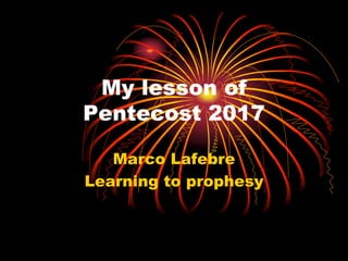 My lesson of
Pentecost 2017
Marco Lafebre
Learning to prophesy
 