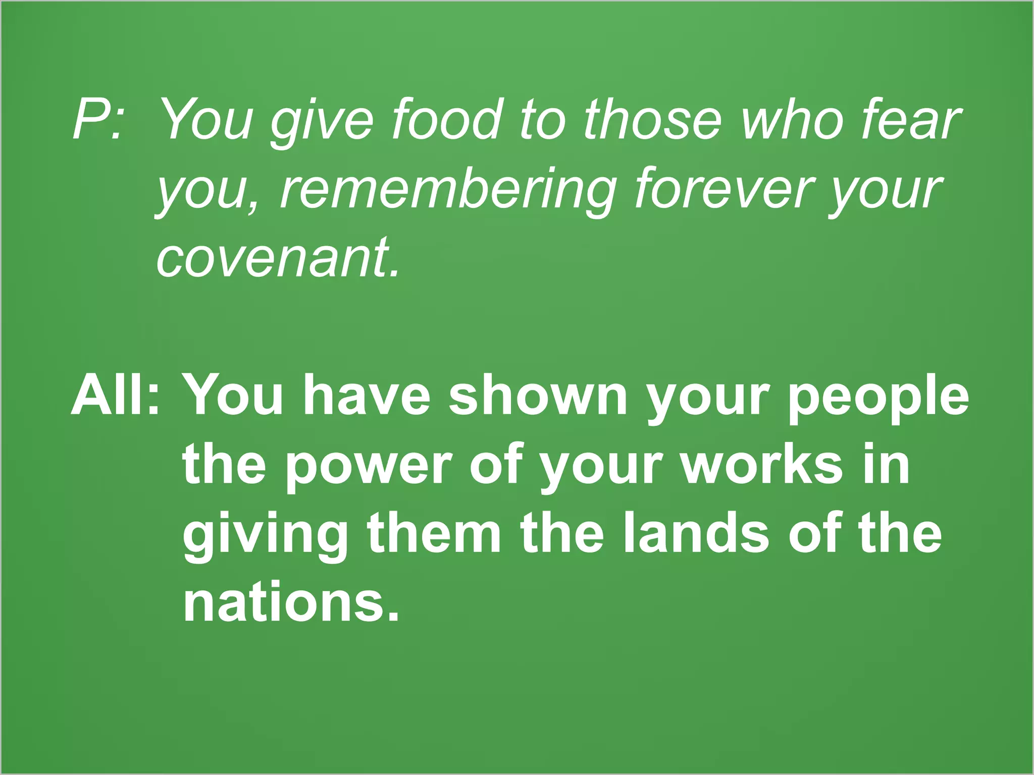 P: You give food to those who fear
you, remembering forever your
covenant.
All: You have shown your people
the power of your works in
giving them the lands of the
nations.
 