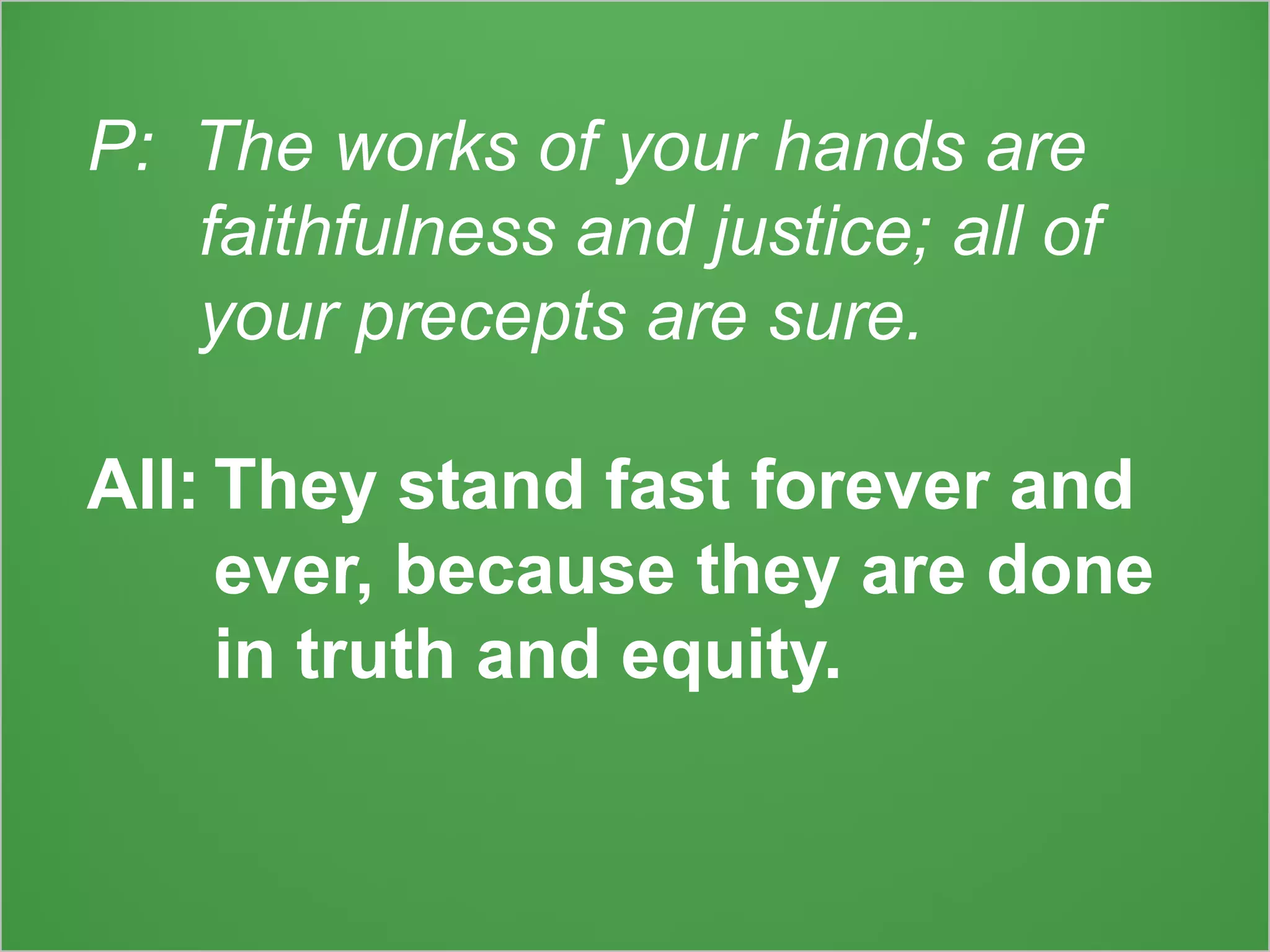 P: The works of your hands are
faithfulness and justice; all of
your precepts are sure.
All: They stand fast forever and
ever, because they are done
in truth and equity.
 