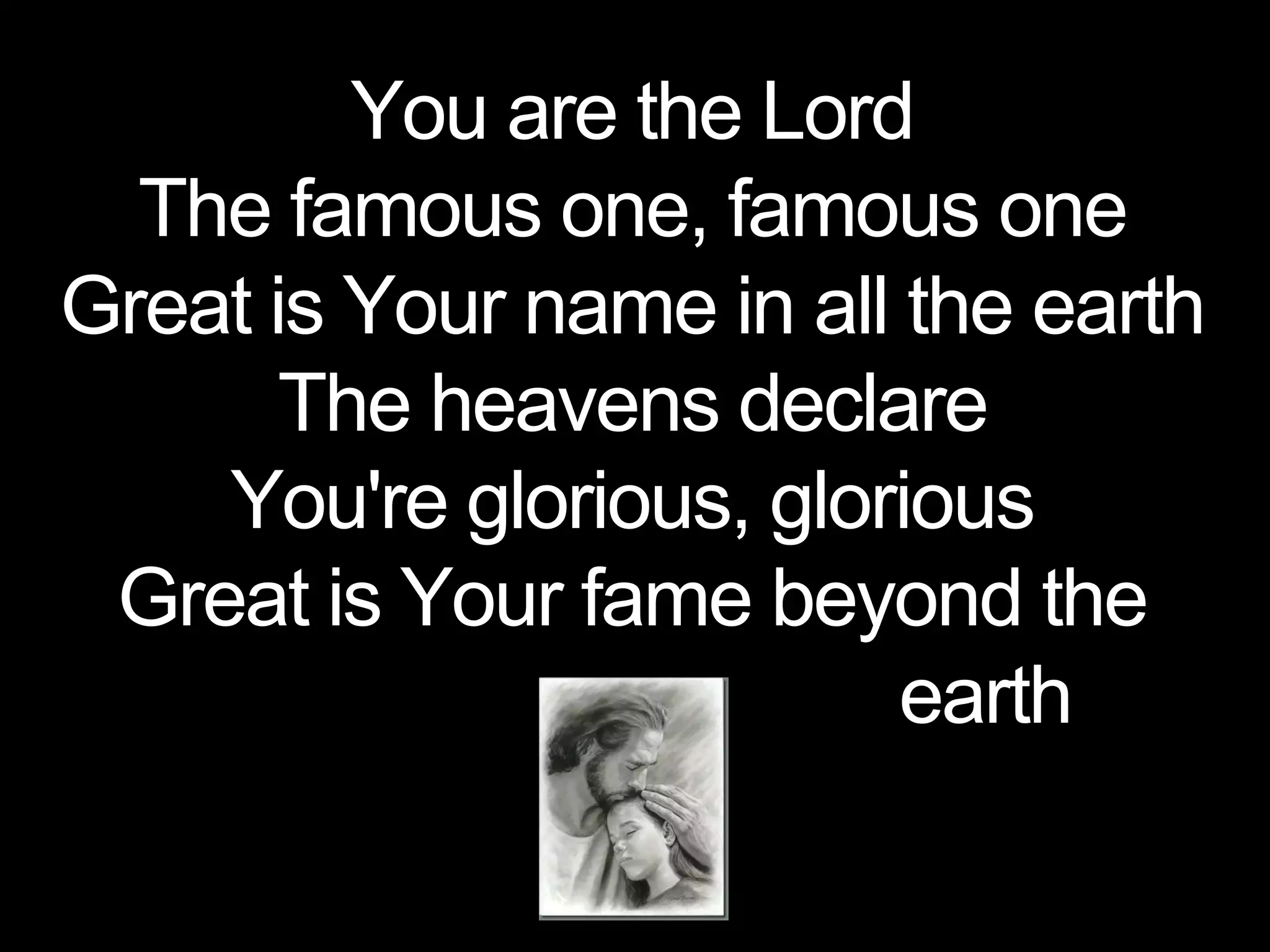 You are the Lord
The famous one, famous one
Great is Your name in all the earth
The heavens declare
You're glorious, glorious
Great is Your fame beyond the
earth
 