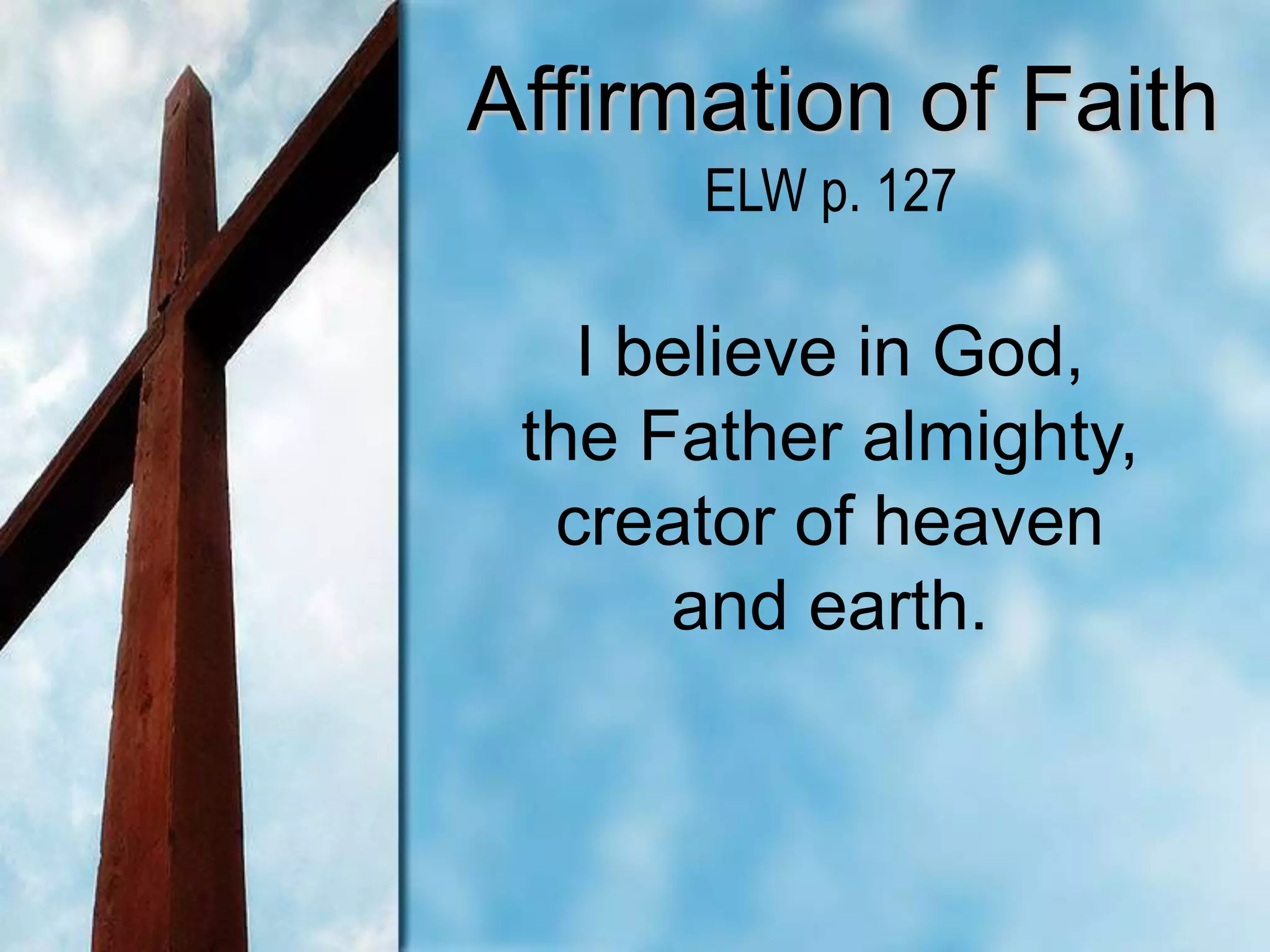Affirmation of Faith
I believe in God,
the Father almighty,
creator of heaven
and earth.
ELW p. 127
 