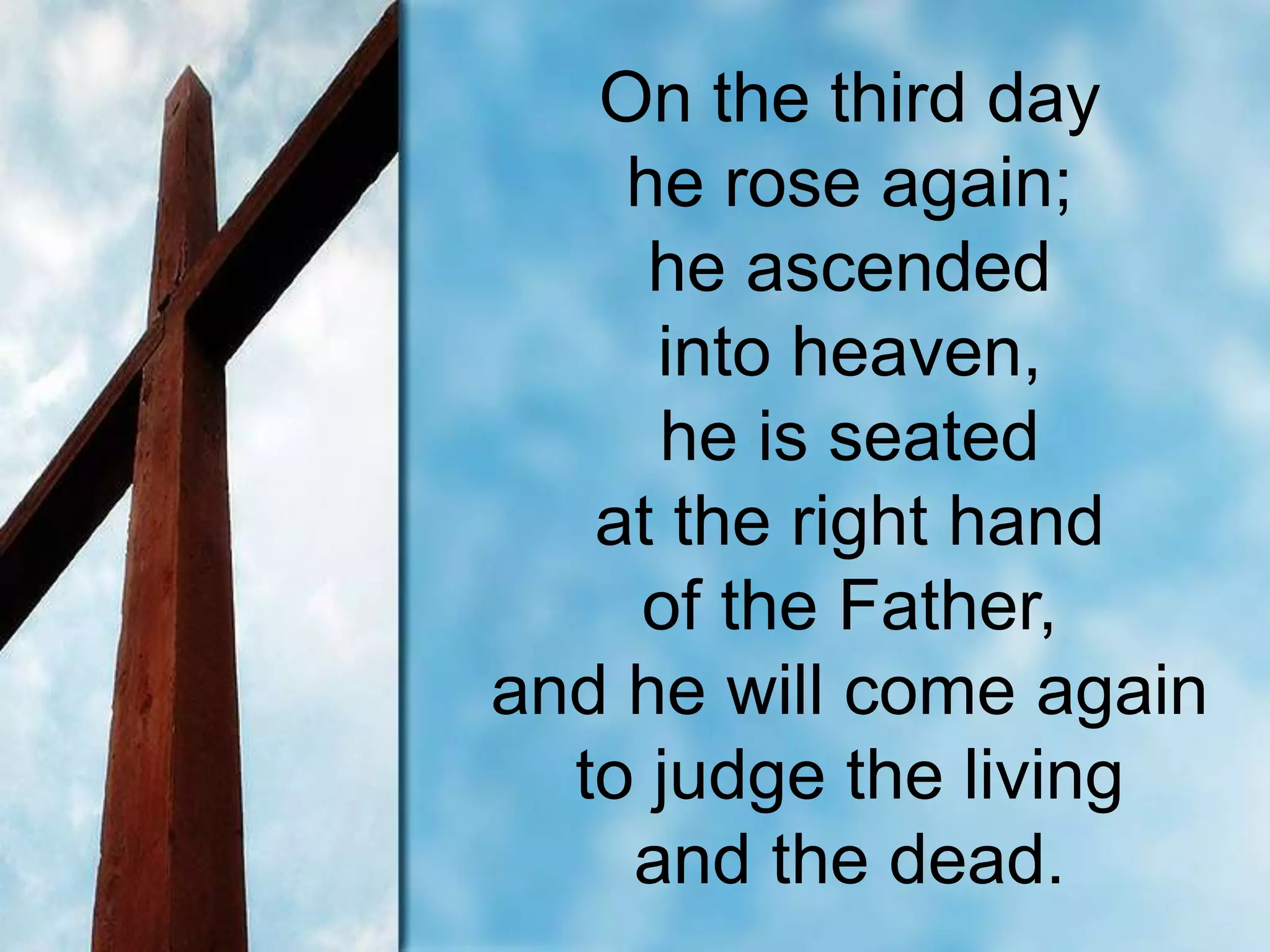 On the third day
he rose again;
he ascended
into heaven,
he is seated
at the right hand
of the Father,
and he will come again
to judge the living
and the dead.
 