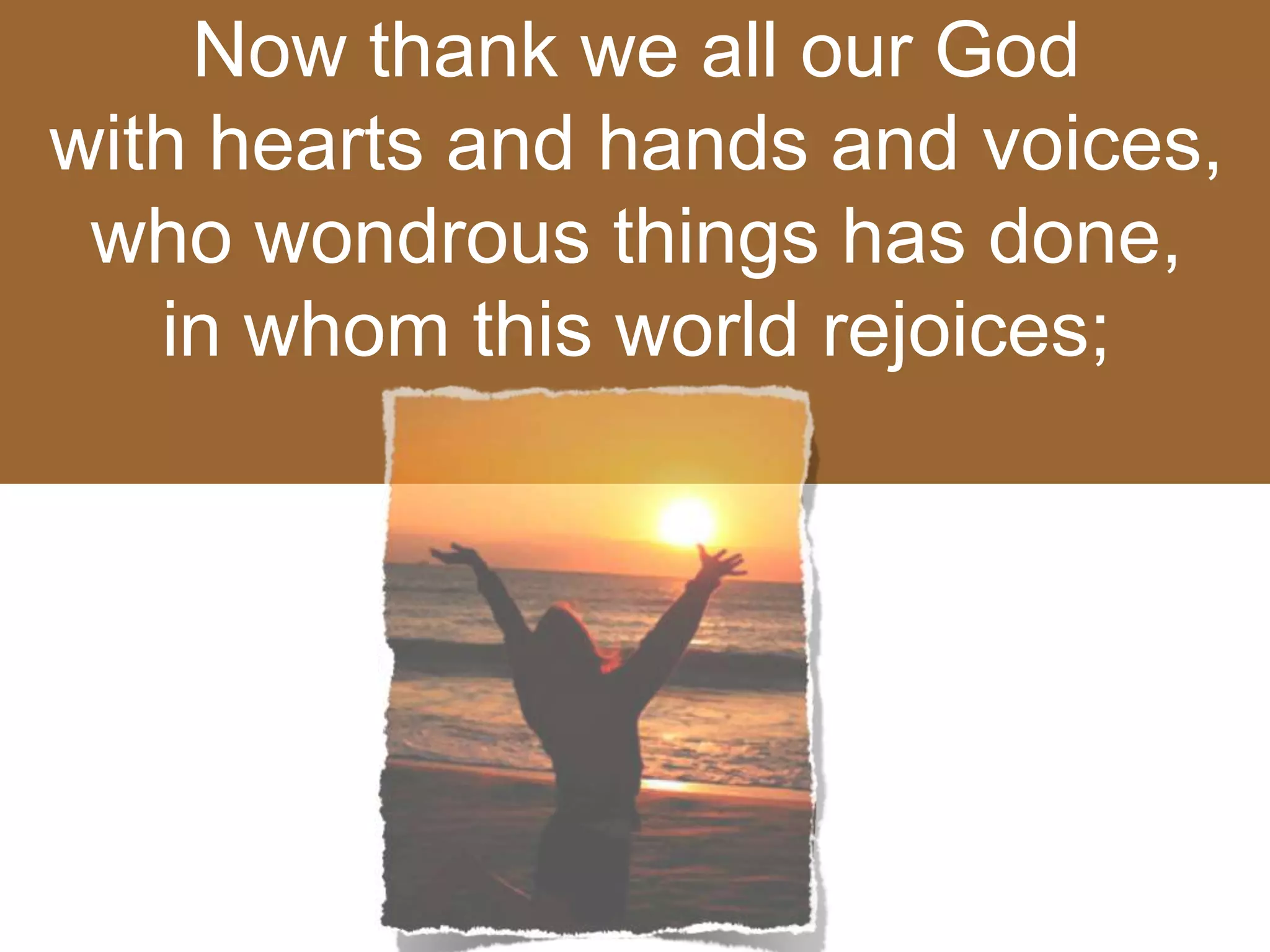 Now thank we all our God
with hearts and hands and voices,
who wondrous things has done,
in whom this world rejoices;
 