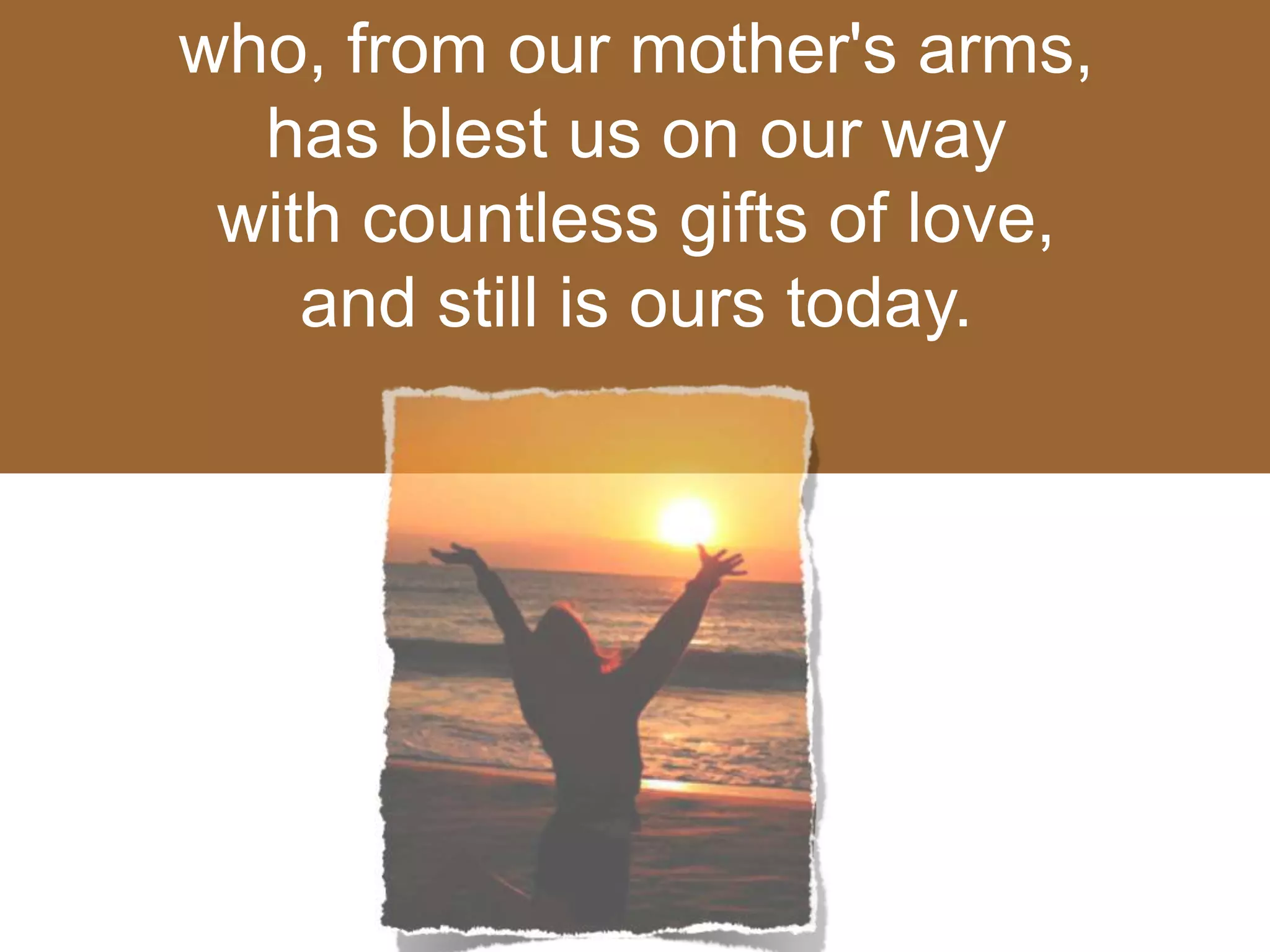 who, from our mother's arms,
has blest us on our way
with countless gifts of love,
and still is ours today.
 