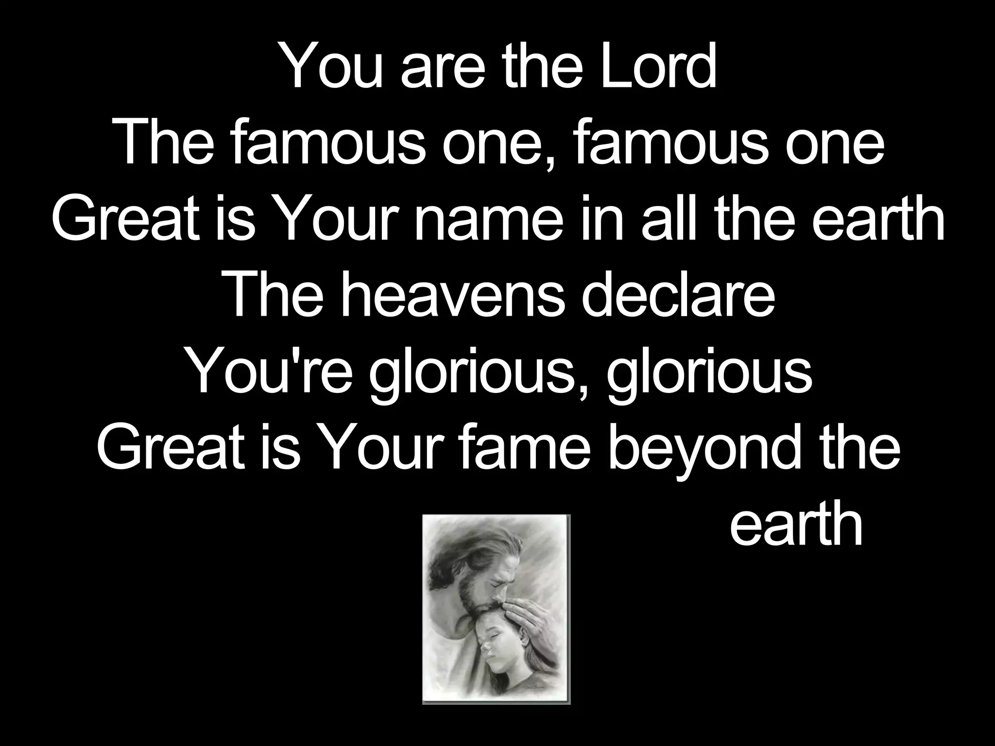 You are the Lord
The famous one, famous one
Great is Your name in all the earth
The heavens declare
You're glorious, glorious
Great is Your fame beyond the
earth
 