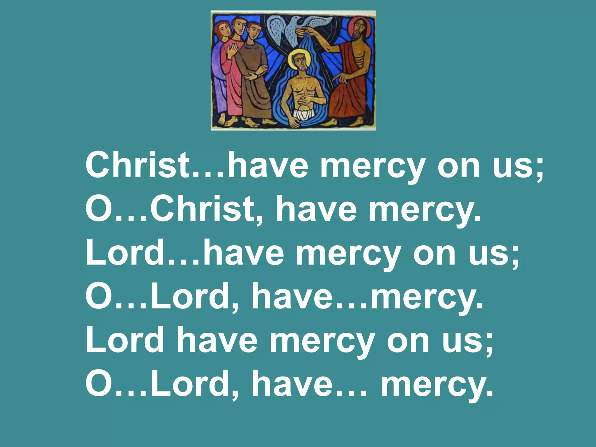 Christ…have mercy on us;
O…Christ, have mercy.
Lord…have mercy on us;
O…Lord, have…mercy.
Lord have mercy on us;
O…Lord, have… mercy.
 