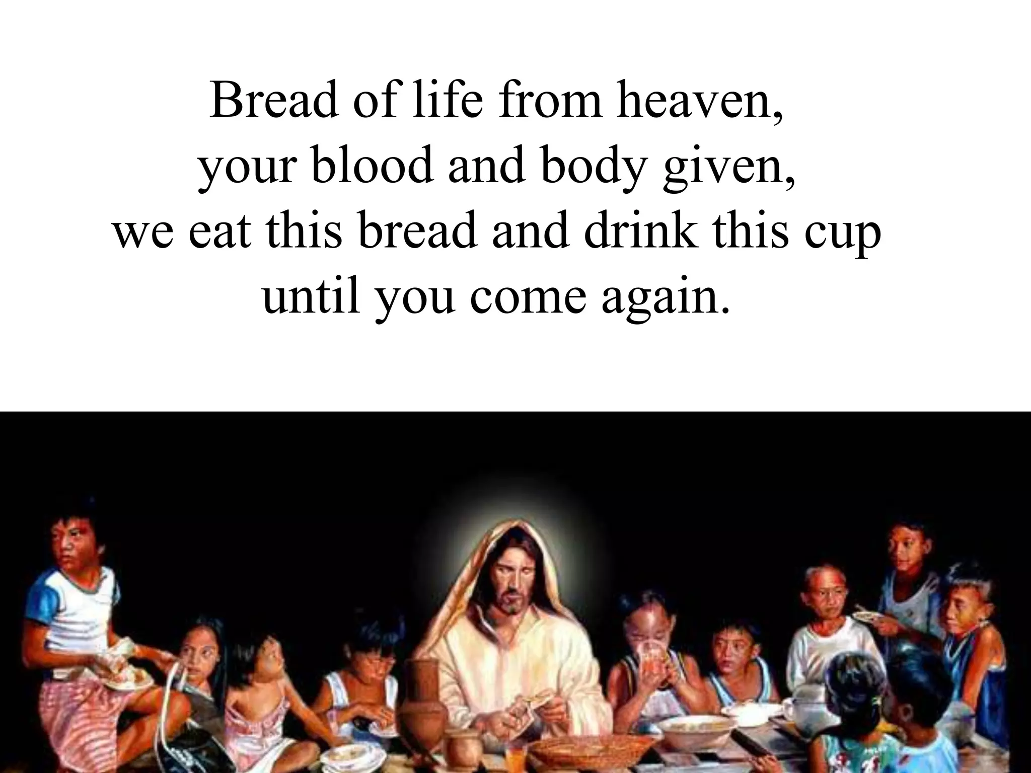Bread of life from heaven,
your blood and body given,
we eat this bread and drink this cup
until you come again.
 
