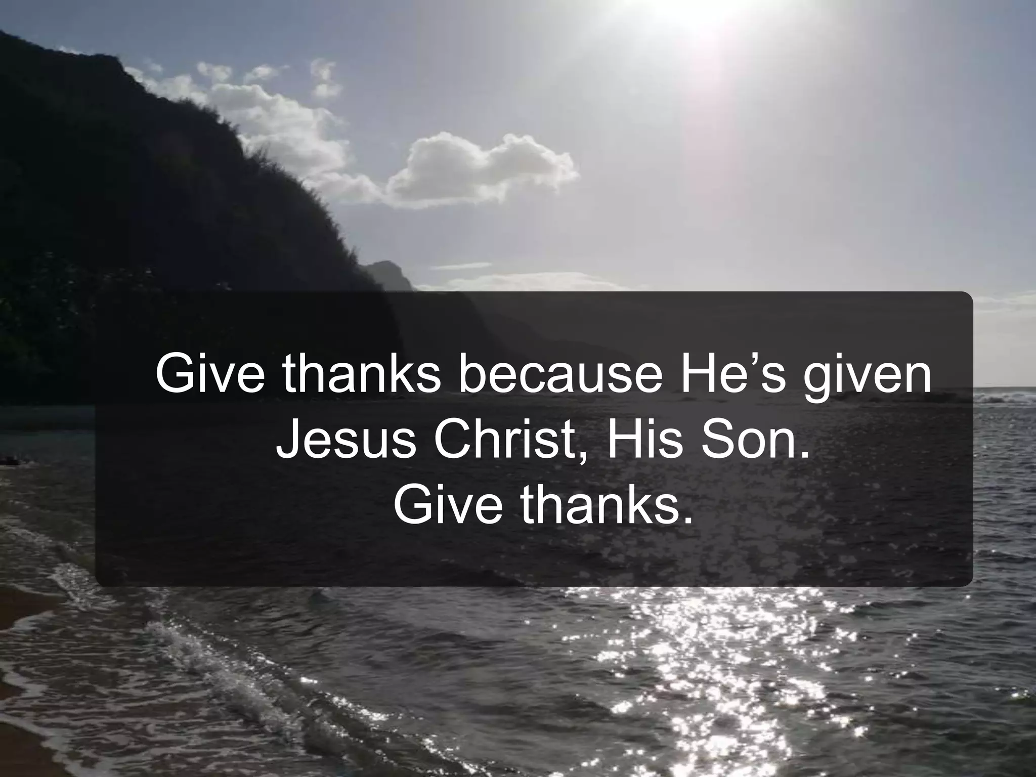 Give thanks because He’s given
Jesus Christ, His Son.
Give thanks.
 