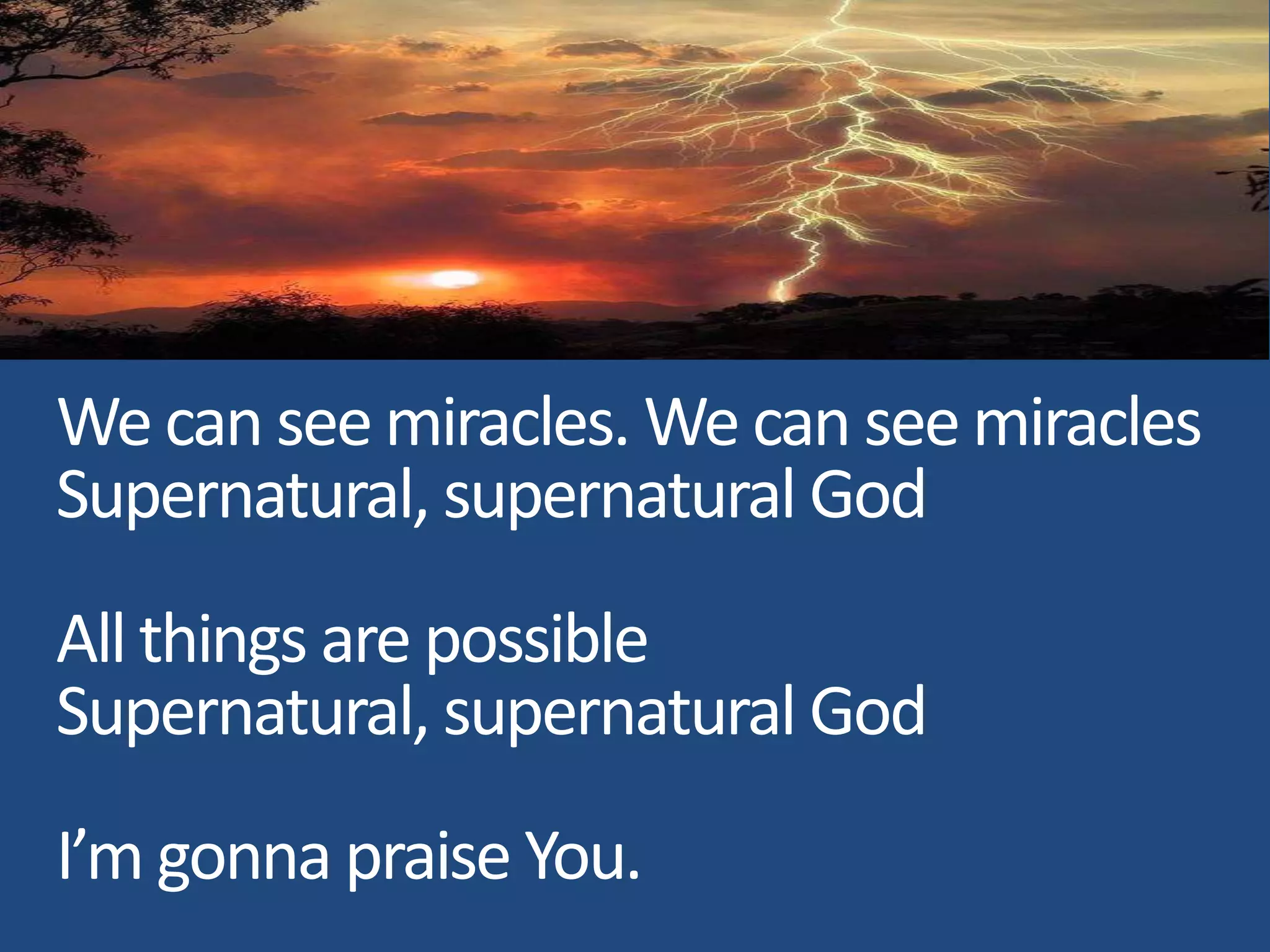 We can see miracles. We can see miracles
Supernatural, supernatural God
All things are possible
Supernatural, supernatural God
I’m gonna praise You.
 