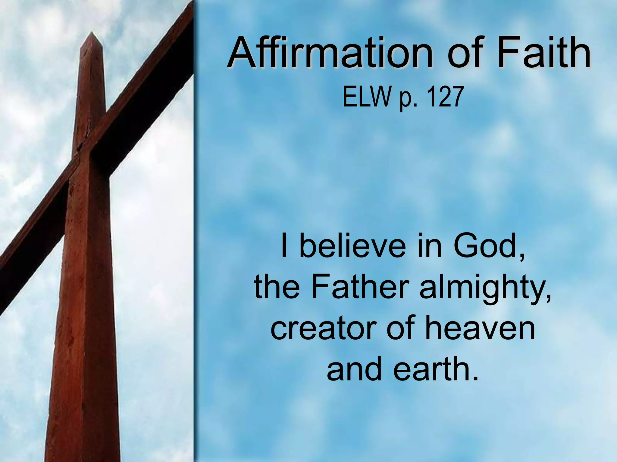 Affirmation of Faith
I believe in God,
the Father almighty,
creator of heaven
and earth.
ELW p. 127
 