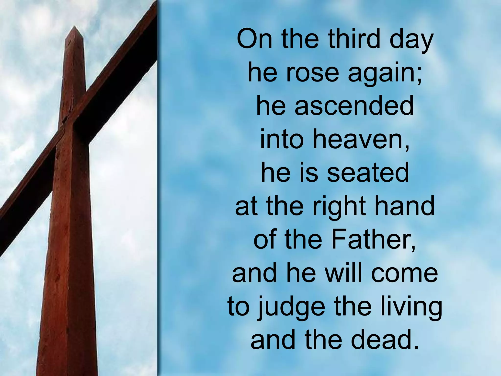 On the third day
he rose again;
he ascended
into heaven,
he is seated
at the right hand
of the Father,
and he will come
to judge the living
and the dead.
 