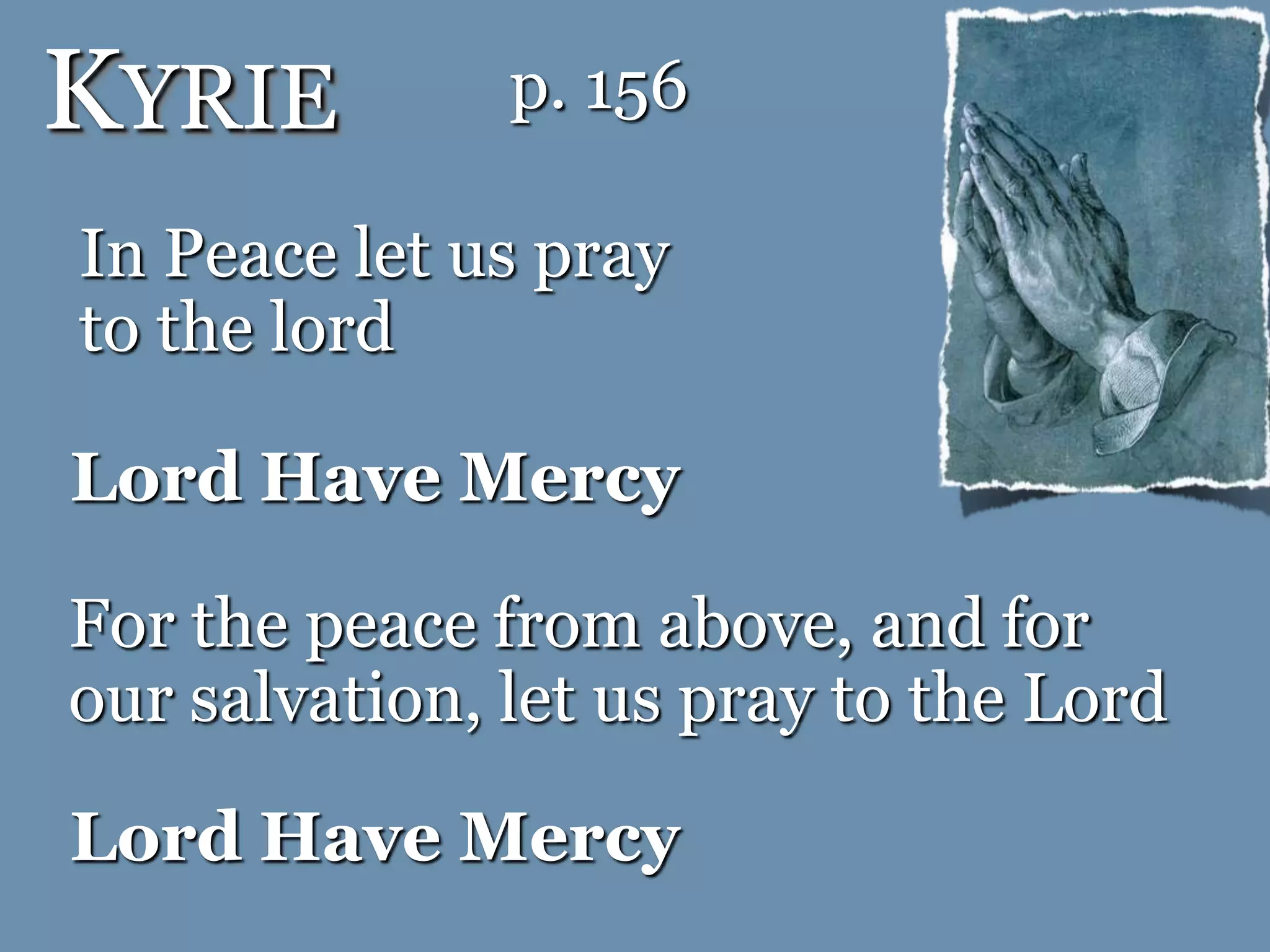 KYRIE
Lord Have Mercy
In Peace let us pray
to the lord
For the peace from above, and for
our salvation, let us pray to the Lord
Lord Have Mercy
p. 156
 