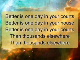 Better is one day in your courts
Better is one day in your house
Better is one day in your courts
Than thousands elsewhere
Than thousands elsewhere

 
