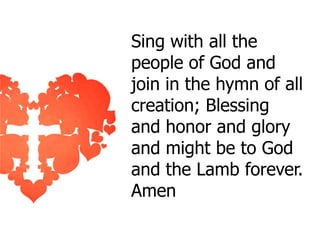 Sing with all the
people of God and
join in the hymn of all
creation; Blessing
and honor and glory
and might be to God
and the Lamb forever.
Amen

 