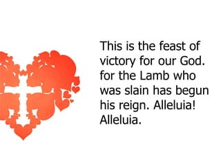 This is the feast of
victory for our God.
for the Lamb who
was slain has begun
his reign. Alleluia!
Alleluia.

 