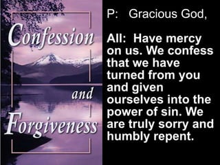 P: Gracious God,

All: Have mercy
on us. We confess
that we have
turned from you
and given
ourselves into the
power of sin. We
are truly sorry and
humbly repent.

 
