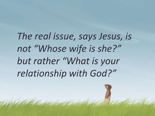 The real issue, says Jesus, is
not “Whose wife is she?”
but rather “What is your
relationship with God?”

 