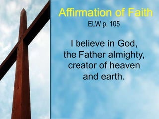 Affirmation of Faith
ELW p. 105

I believe in God,
the Father almighty,
creator of heaven
and earth.

 