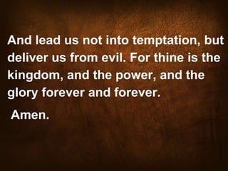 And lead us not into temptation, but
deliver us from evil. For thine is the
kingdom, and the power, and the
glory forever and forever.
Amen.

 