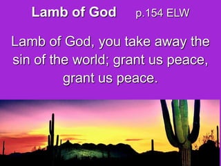 Lamb of God

p.154 ELW

Lamb of God, you take away the
sin of the world; grant us peace,
grant us peace.

 