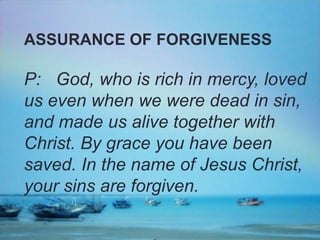 ASSURANCE OF FORGIVENESS

P: God, who is rich in mercy, loved
us even when we were dead in sin,
and made us alive together with
Christ. By grace you have been
saved. In the name of Jesus Christ,
your sins are forgiven.

 